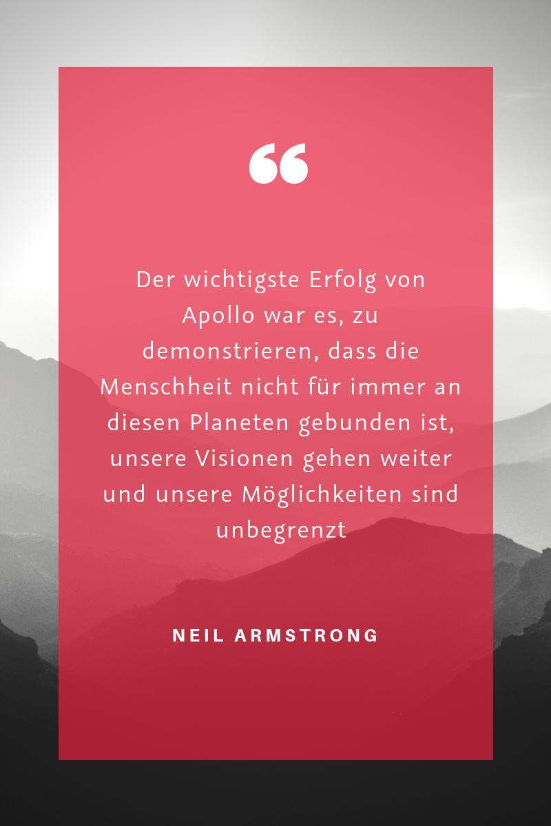 „Der wichtigste Erfolg von Apollo war es, zu demonstrieren, dass die Menschheit nicht für immer an diesen Planeten gebunden ist, unsere Visionen gehen weiter und unsere Möglichkeiten sind unbegrenzt." (Neil Armstrong)