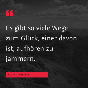 Das Wesentliche - "Es gibt so viele Wege zum Glück, einer davon ist, aufhören zu jammern." (Albert Einstein)