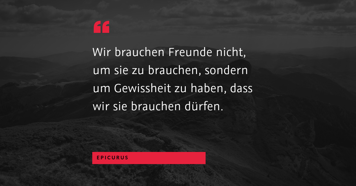 Freunde - "Wir brauchen Freunde nicht, um sie zu brauchen, sondern um Gewissheit zu haben, dass wir sie brauchen dürfen." (Epicurus)