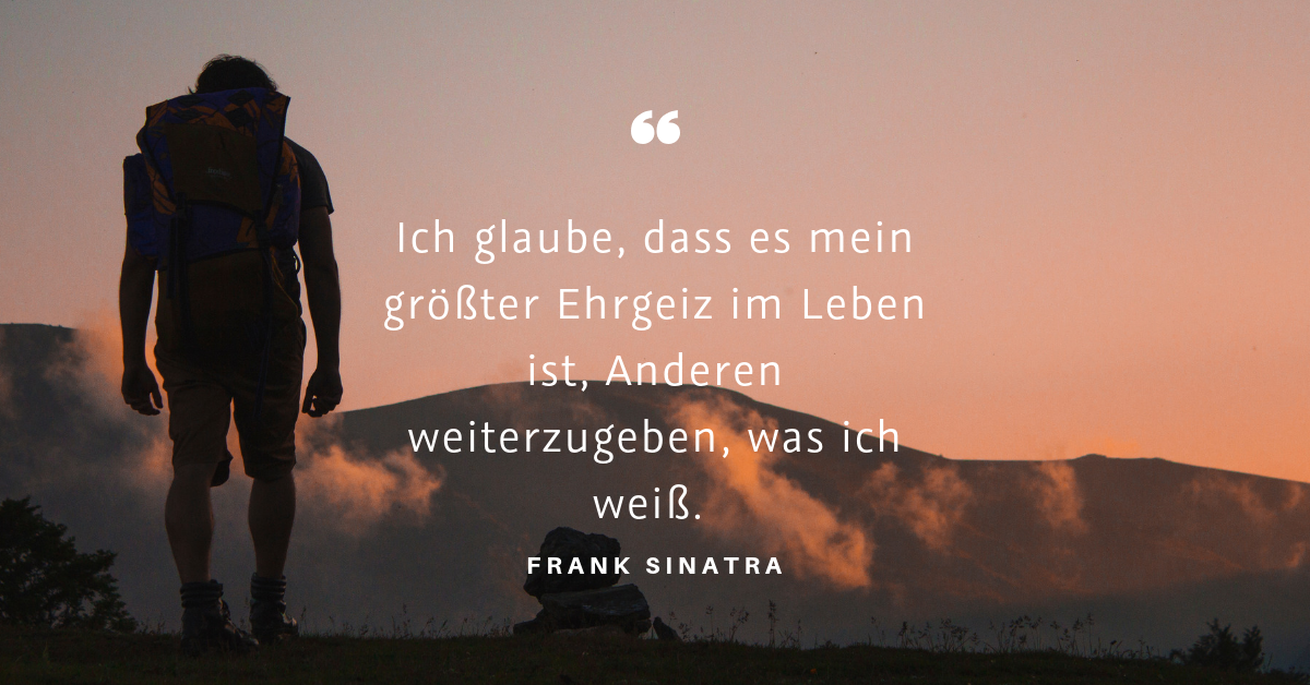 Quantensprünge vs. zufrieden sein - "Ich glaube, dass es mein größter Ehrgeiz im Leben ist, Anderen weiterzugeben, was ich weiß." (Frank Sinatra)