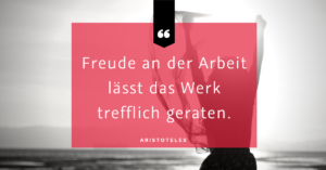 Freude bei der Arbeit - "Freude an der Arbeit lässt das Werk trefflich geraten." (Aristoteles)